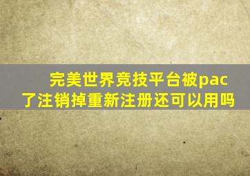 完美世界竞技平台被pac了注销掉重新注册还可以用吗