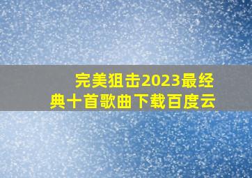 完美狙击2023最经典十首歌曲下载百度云