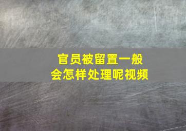 官员被留置一般会怎样处理呢视频