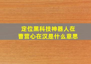 定位黑科技神器人在曹营心在汉是什么意思