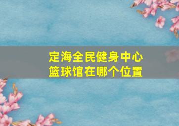 定海全民健身中心篮球馆在哪个位置