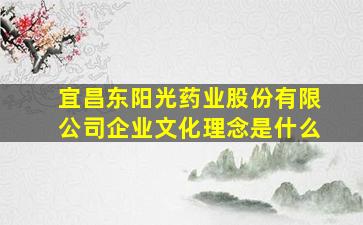 宜昌东阳光药业股份有限公司企业文化理念是什么