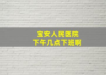 宝安人民医院下午几点下班啊