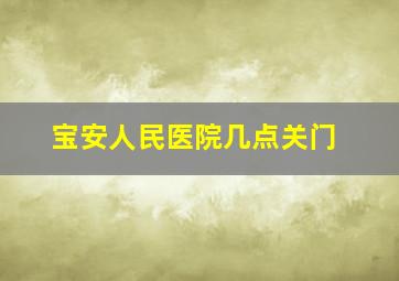 宝安人民医院几点关门