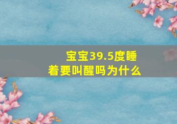 宝宝39.5度睡着要叫醒吗为什么