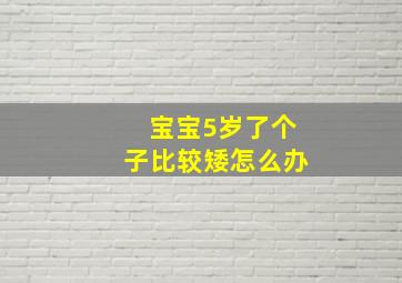 宝宝5岁了个子比较矮怎么办