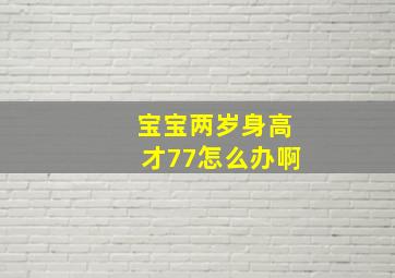 宝宝两岁身高才77怎么办啊