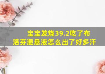 宝宝发烧39.2吃了布洛芬混悬液怎么出了好多汗