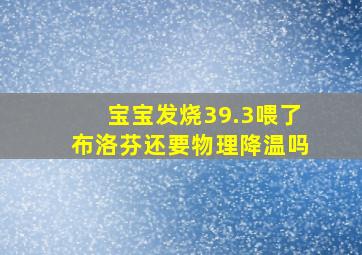 宝宝发烧39.3喂了布洛芬还要物理降温吗