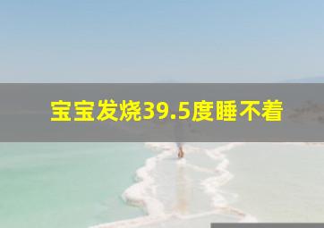 宝宝发烧39.5度睡不着