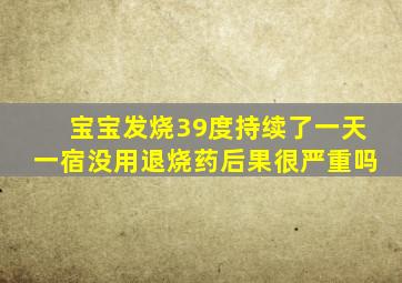 宝宝发烧39度持续了一天一宿没用退烧药后果很严重吗