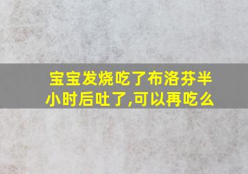 宝宝发烧吃了布洛芬半小时后吐了,可以再吃么