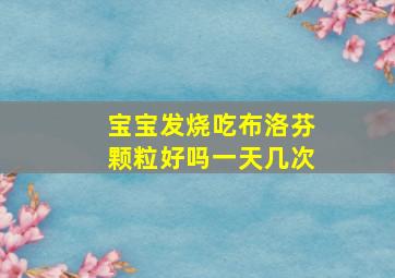 宝宝发烧吃布洛芬颗粒好吗一天几次