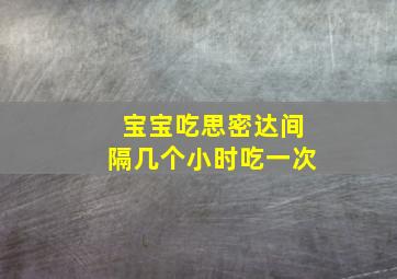 宝宝吃思密达间隔几个小时吃一次