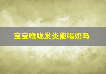 宝宝喉咙发炎能喝奶吗