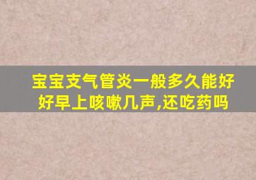 宝宝支气管炎一般多久能好好早上咳嗽几声,还吃药吗