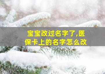 宝宝改过名字了,医保卡上的名字怎么改