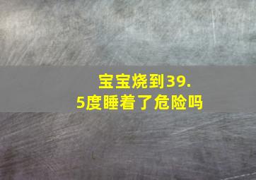 宝宝烧到39.5度睡着了危险吗