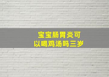 宝宝肠胃炎可以喝鸡汤吗三岁