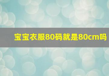 宝宝衣服80码就是80cm吗