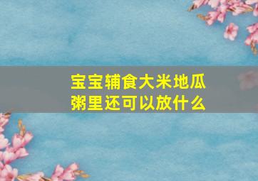 宝宝辅食大米地瓜粥里还可以放什么