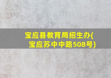 宝应县教育局招生办(宝应苏中中路508号)