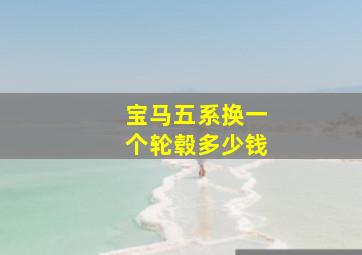 宝马五系换一个轮毂多少钱