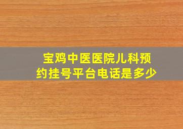 宝鸡中医医院儿科预约挂号平台电话是多少