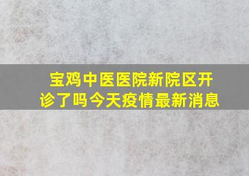 宝鸡中医医院新院区开诊了吗今天疫情最新消息