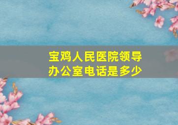 宝鸡人民医院领导办公室电话是多少