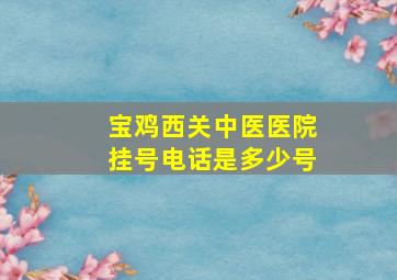 宝鸡西关中医医院挂号电话是多少号