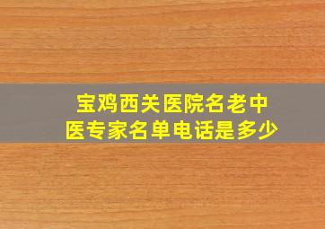 宝鸡西关医院名老中医专家名单电话是多少