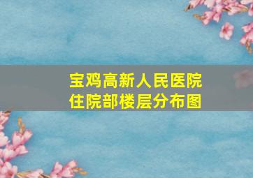 宝鸡高新人民医院住院部楼层分布图