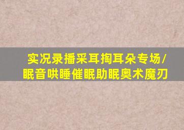 实况录播采耳掏耳朵专场/眠音哄睡催眠助眠奥术魔刃