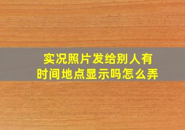 实况照片发给别人有时间地点显示吗怎么弄