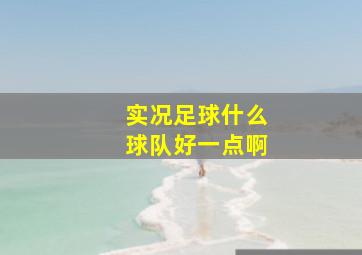 实况足球什么球队好一点啊