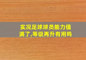 实况足球球员能力值满了,等级再升有用吗