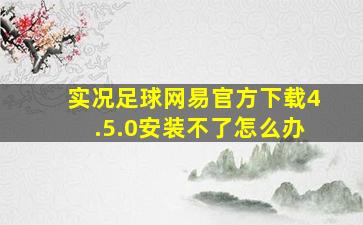 实况足球网易官方下载4.5.0安装不了怎么办