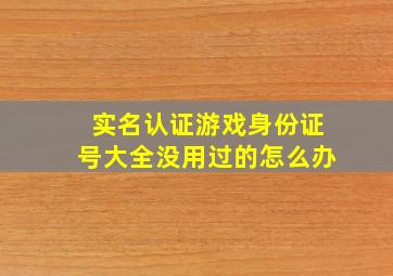 实名认证游戏身份证号大全没用过的怎么办