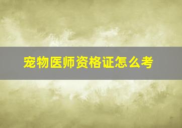 宠物医师资格证怎么考