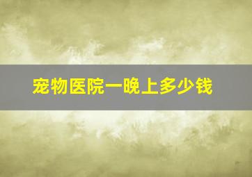 宠物医院一晚上多少钱