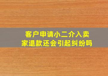 客户申请小二介入卖家退款还会引起纠纷吗