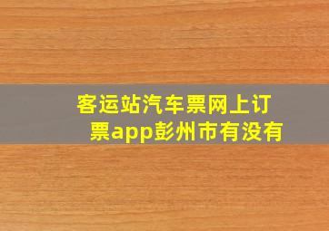 客运站汽车票网上订票app彭州市有没有