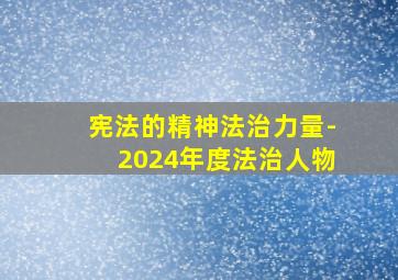 宪法的精神法治力量-2024年度法治人物