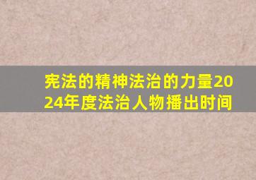 宪法的精神法治的力量2024年度法治人物播出时间