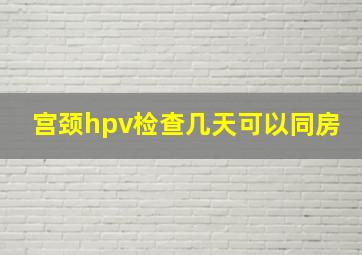 宫颈hpv检查几天可以同房