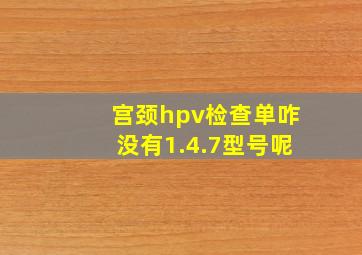 宫颈hpv检查单咋没有1.4.7型号呢