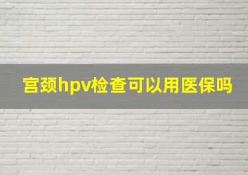 宫颈hpv检查可以用医保吗