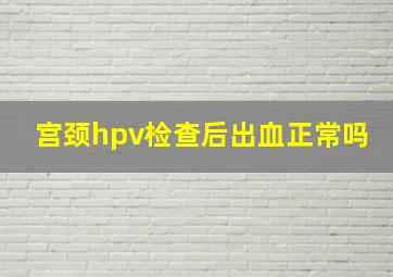 宫颈hpv检查后出血正常吗