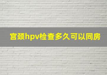 宫颈hpv检查多久可以同房